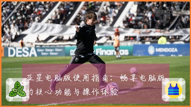 亚星电脑版使用指南：畅享电脑版的核心功能与操作体验