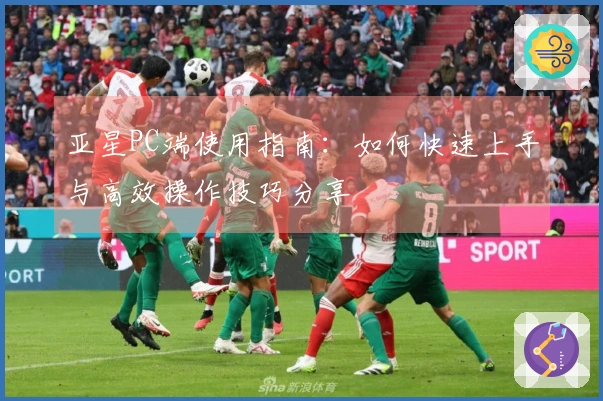 亚星PC端使用指南：如何快速上手与高效操作技巧分享