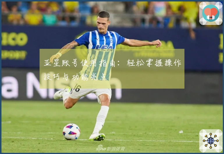 亚星账号使用指南：轻松掌握操作技巧与功能亮点