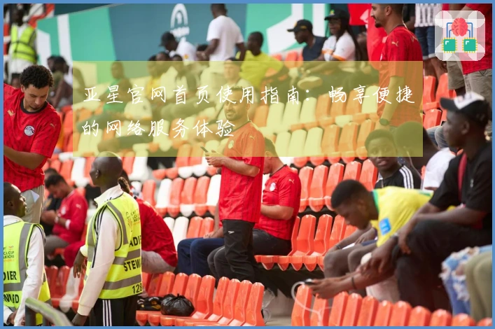 亚星官网首页使用指南：畅享便捷的网络服务体验