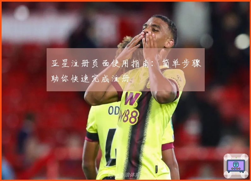 亚星注册页面使用指南：简单步骤助你快速完成注册