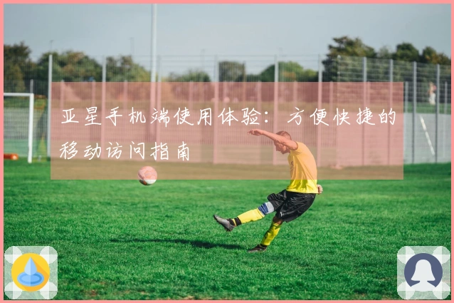 亚星手机端使用体验：方便快捷的移动访问指南