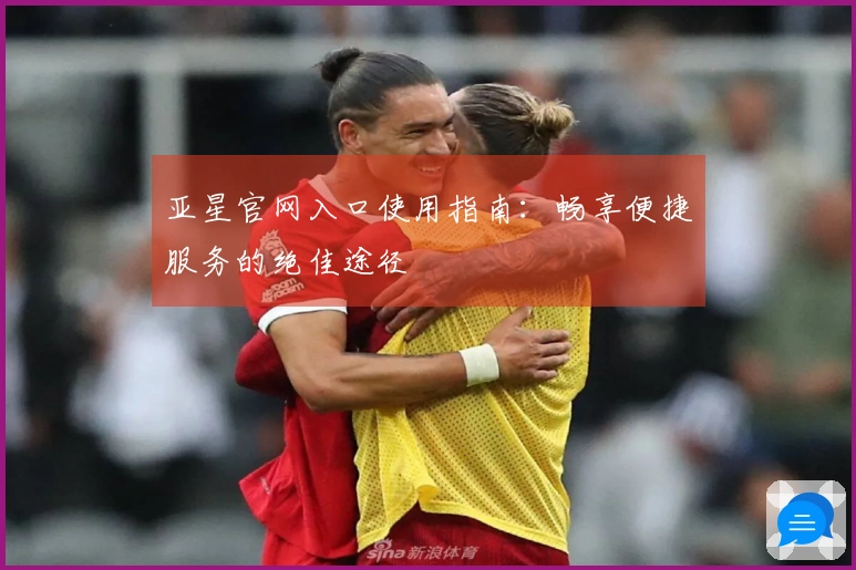 亚星官网入口使用指南：畅享便捷服务的绝佳途径