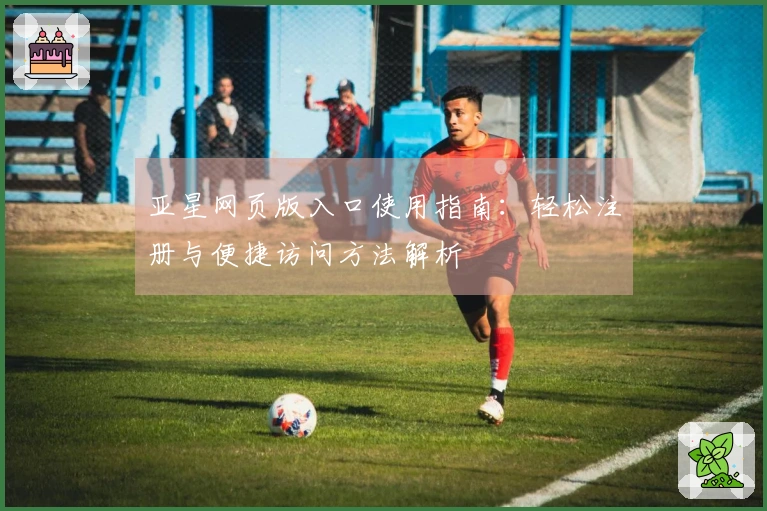 亚星网页版入口使用指南：轻松注册与便捷访问方法解析