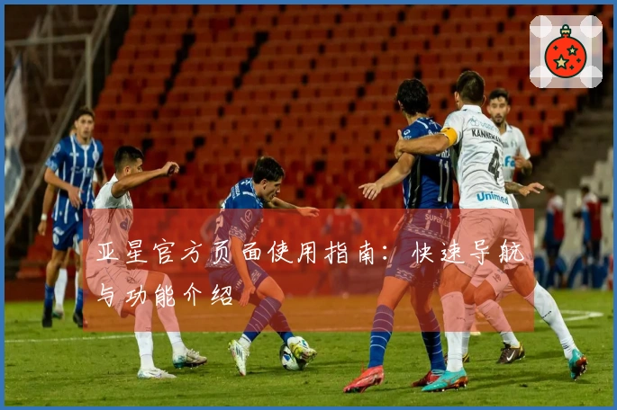 亚星官方页面使用指南：快速导航与功能介绍
