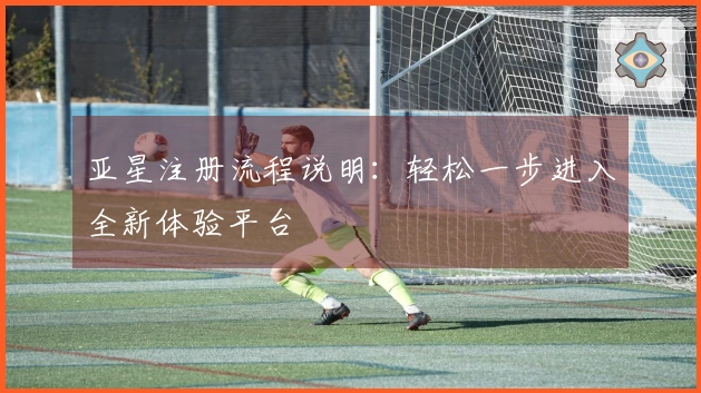 亚星注册流程说明：轻松一步进入全新体验平台