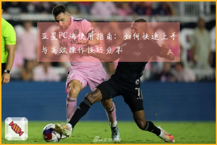 亚星PC端使用指南：如何快速上手与高效操作技巧分享