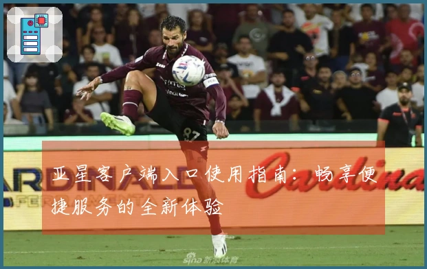 亚星客户端入口使用指南：畅享便捷服务的全新体验