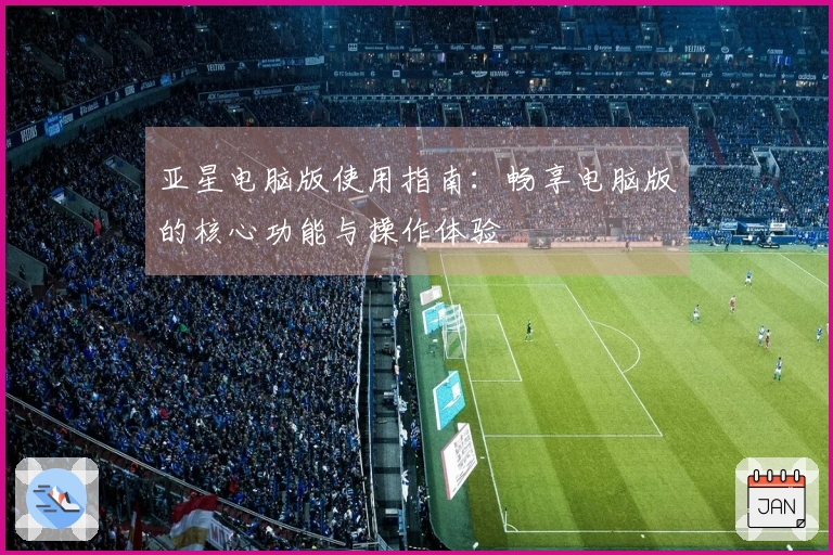 亚星电脑版使用指南：畅享电脑版的核心功能与操作体验