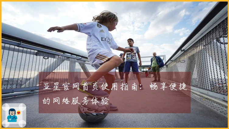 亚星官网首页使用指南：畅享便捷的网络服务体验