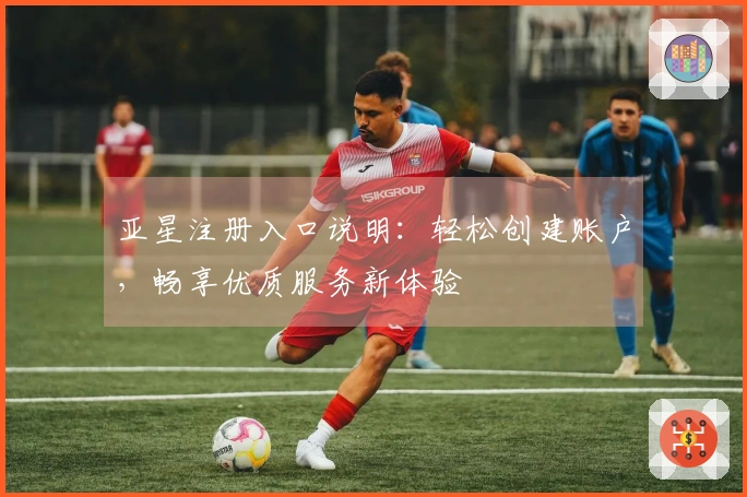 亚星注册入口说明：轻松创建账户，畅享优质服务新体验