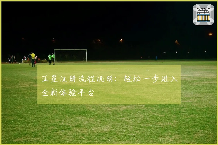 亚星注册流程说明：轻松一步进入全新体验平台