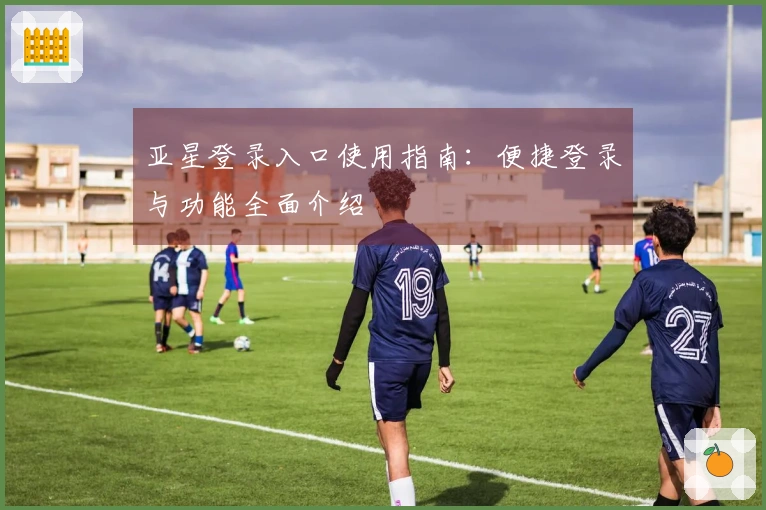 亚星登录入口使用指南：便捷登录与功能全面介绍