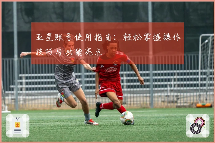 亚星账号使用指南：轻松掌握操作技巧与功能亮点