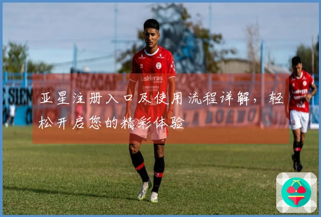 亚星注册入口及使用流程详解，轻松开启您的精彩体验