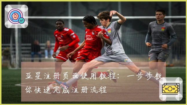 亚星注册页面使用教程：一步步教你快速完成注册流程