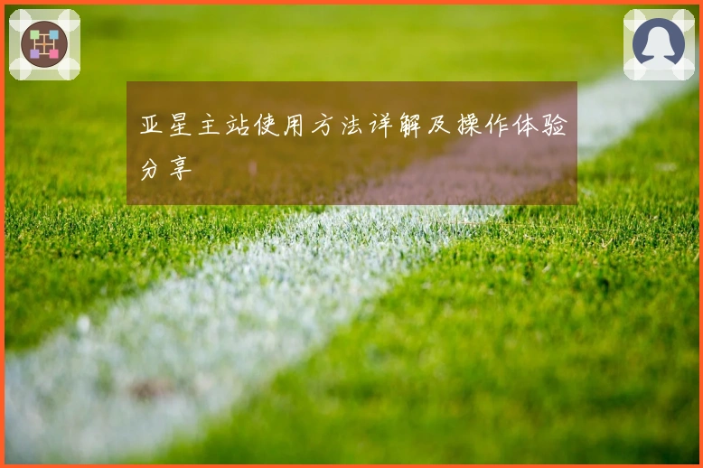 亚星主站使用方法详解及操作体验分享