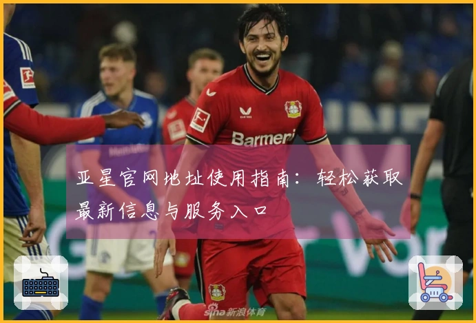 亚星官网地址使用指南：轻松获取最新信息与服务入口