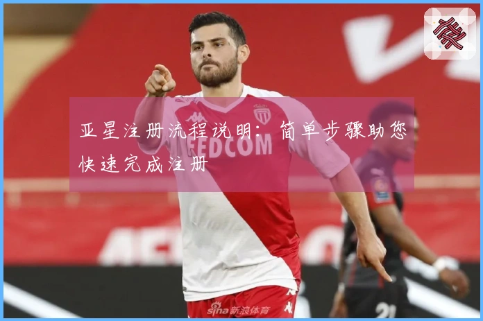 亚星注册流程说明：简单步骤助您快速完成注册
