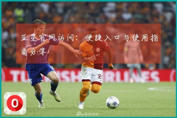 亚星官网访问：便捷入口与使用指南分享