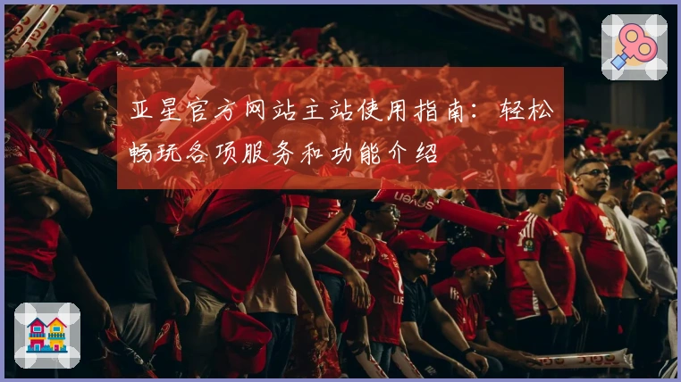 亚星官方网站主站使用指南：轻松畅玩各项服务和功能介绍
