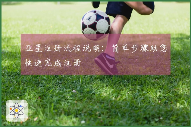 亚星注册流程说明：简单步骤助您快速完成注册