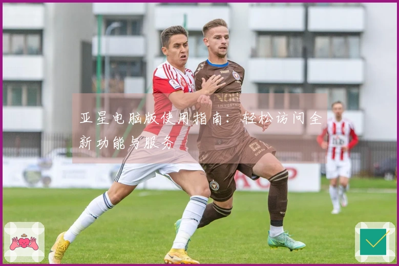 亚星电脑版使用指南：轻松访问全新功能与服务