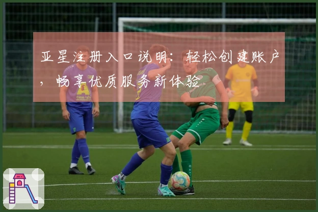 亚星注册入口说明：轻松创建账户，畅享优质服务新体验