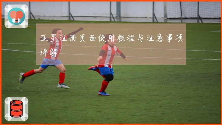 亚星注册页面使用教程与注意事项详解