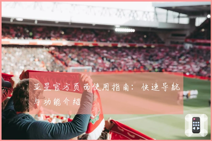 亚星官方页面使用指南：快速导航与功能介绍