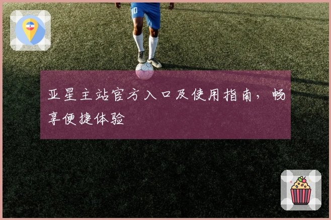 亚星主站官方入口及使用指南，畅享便捷体验