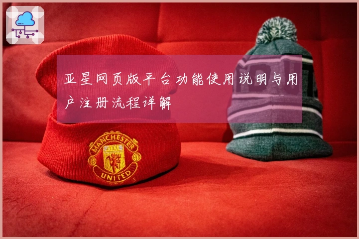 亚星网页版平台功能使用说明与用户注册流程详解