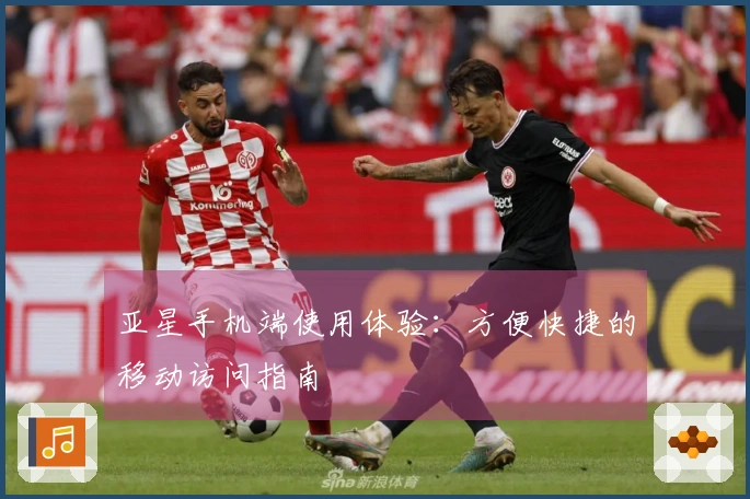 亚星手机端使用体验：方便快捷的移动访问指南