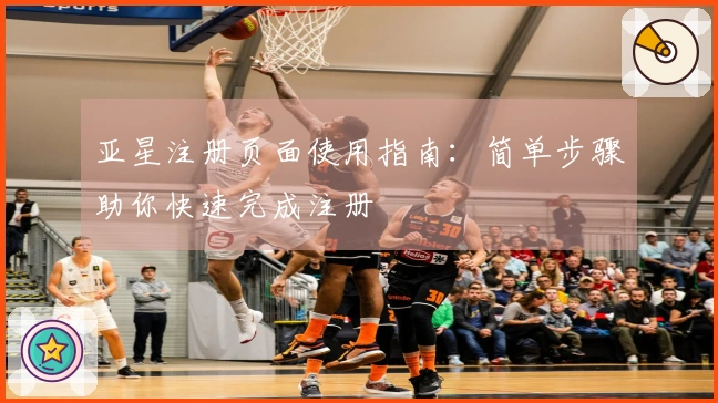 亚星注册页面使用指南：简单步骤助你快速完成注册