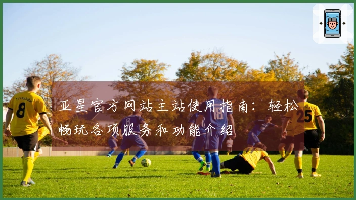 亚星官方网站主站使用指南：轻松畅玩各项服务和功能介绍