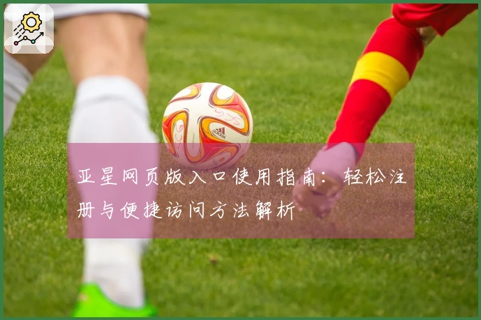 亚星网页版入口使用指南：轻松注册与便捷访问方法解析